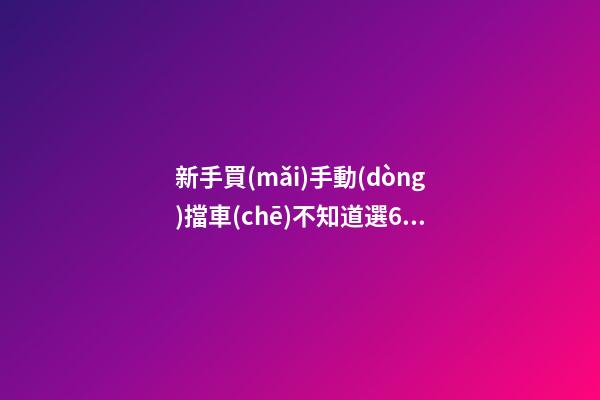 新手買(mǎi)手動(dòng)擋車(chē)不知道選6擋好還是5擋好？看完老司機(jī)建議就知道了